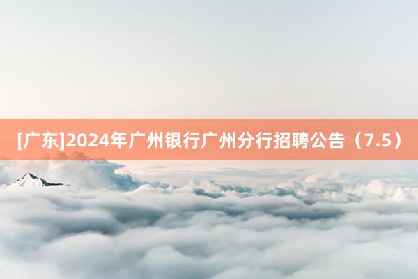 [广东]2024年广州银行广州分行招聘公告（7.5）