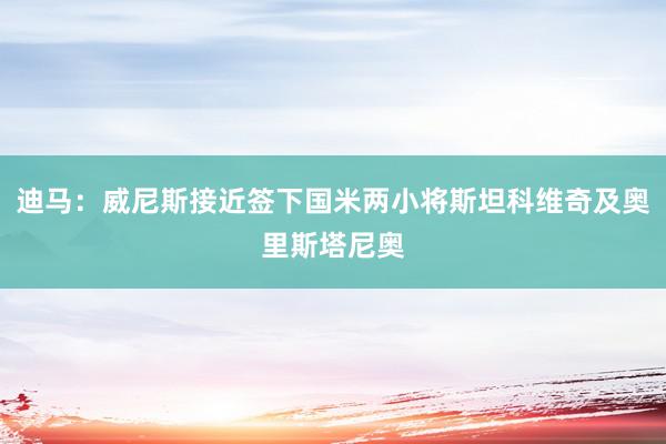 迪马：威尼斯接近签下国米两小将斯坦科维奇及奥里斯塔尼奥