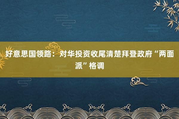 好意思国领路：对华投资收尾清楚拜登政府“两面派”格调