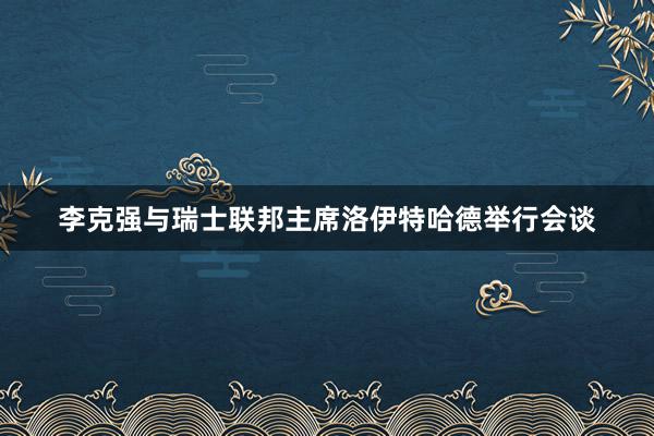 李克强与瑞士联邦主席洛伊特哈德举行会谈