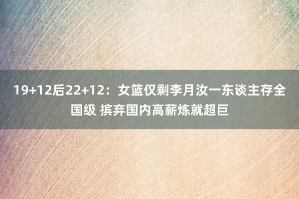 19+12后22+12：女篮仅剩李月汝一东谈主存全国级 摈弃国内高薪炼就超巨