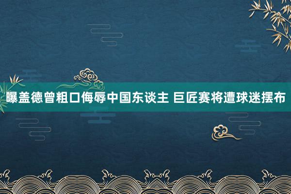 曝盖德曾粗口侮辱中国东谈主 巨匠赛将遭球迷摆布