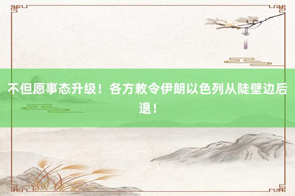 不但愿事态升级！各方敕令伊朗以色列从陡壁边后退！