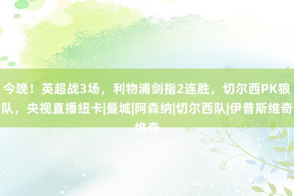 今晚！英超战3场，利物浦剑指2连胜，切尔西PK狼队，央视直播纽卡|曼城|阿森纳|切尔西队|伊普斯维奇