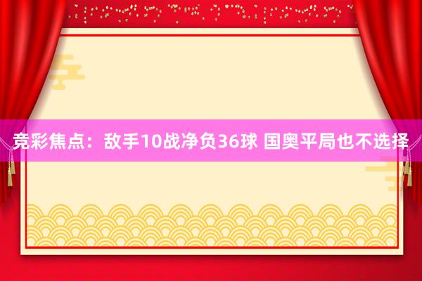 竞彩焦点：敌手10战净负36球 国奥平局也不选择