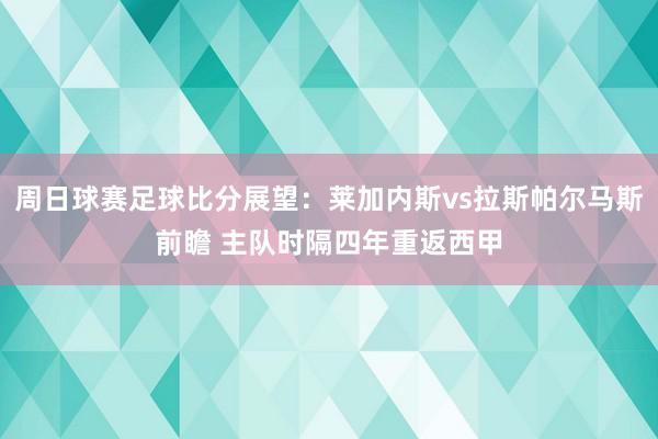 周日球赛足球比分展望：莱加内斯vs拉斯帕尔马斯前瞻 主队时隔四年重返西甲