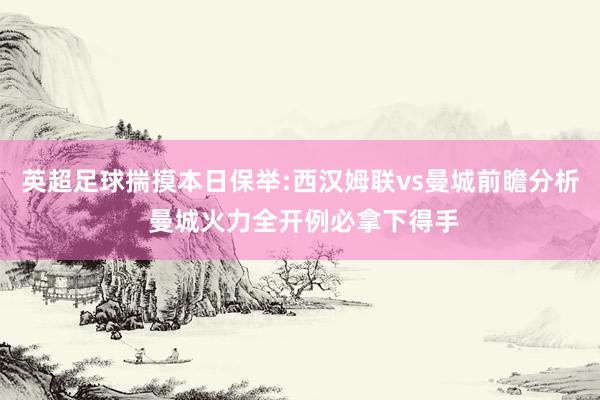 英超足球揣摸本日保举:西汉姆联vs曼城前瞻分析 曼城火力全开例必拿下得手